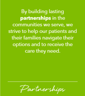 By building lasting partnerships in the communities we serve, we strive to help our patients and their families navigate their options and receive the care they need.